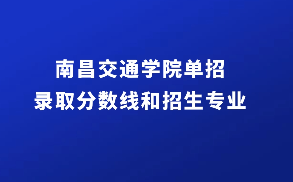 2025年南昌交通學(xué)院單招錄取分?jǐn)?shù)線和招生專業(yè)