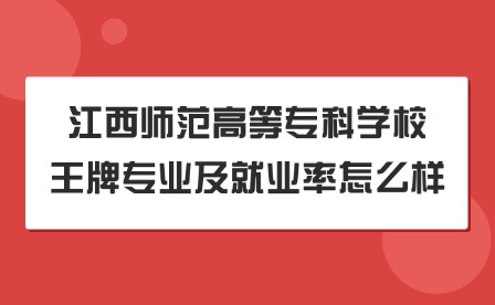 2025年江西師范高等專(zhuān)科學(xué)校王牌專(zhuān)業(yè)及就業(yè)率怎么樣?