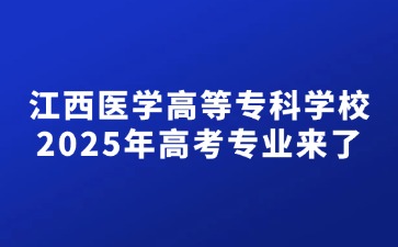江西醫學高等?？茖W校2025年高考專業來了！